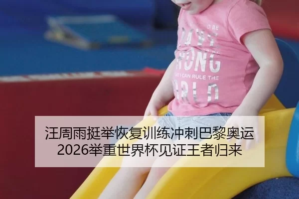 汪周雨挺举恢复训练冲刺巴黎奥运 2026举重世界杯见证王者归来