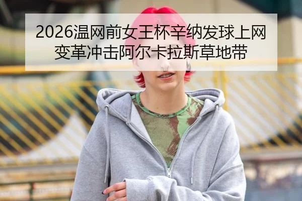 2026温网前女王杯辛纳发球上网变革冲击阿尔卡拉斯草地带